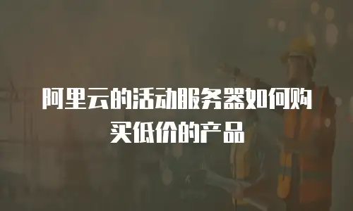 阿里云的活动服务器如何购买低价的产品