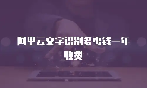 阿里云文字识别多少钱一年收费