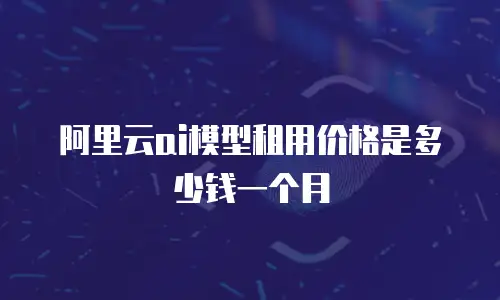 阿里云ai模型租用价格是多少钱一个月