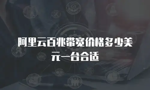 阿里云百兆带宽价格多少美元一台合适