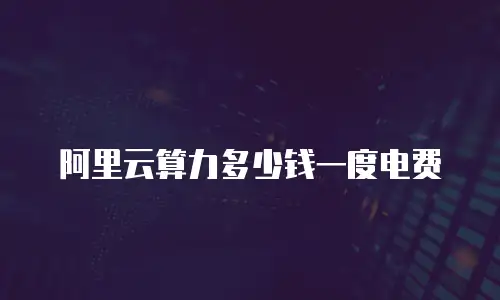 阿里云算力多少钱一度电费