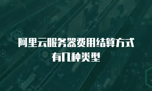 阿里云服务器费用结算方式有几种类型