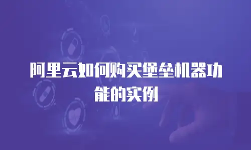阿里云如何购买堡垒机器功能的实例