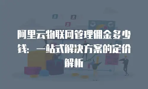 阿里云物联网管理佣金多少钱：一站式解决方案的定价解析