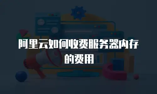 阿里云如何收费服务器内存的费用