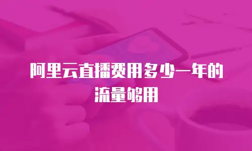 阿里云直播费用多少一年的流量够用