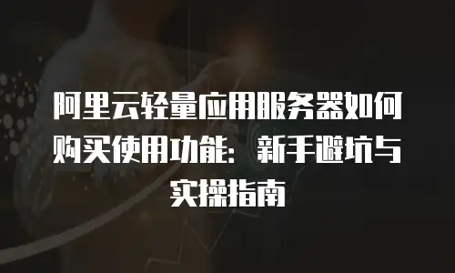 阿里云轻量应用服务器如何购买使用功能：新手避坑与实操指南