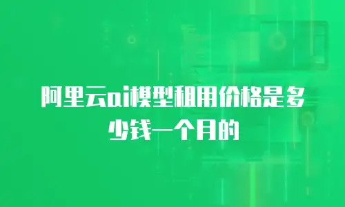 阿里云ai模型租用价格是多少钱一个月的