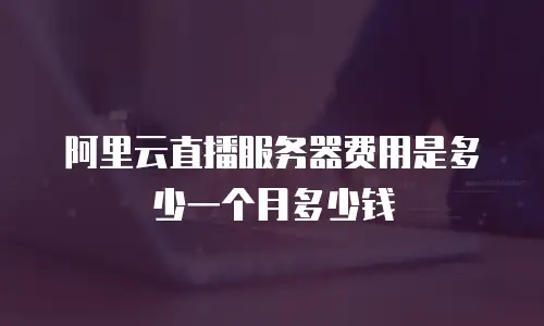 阿里云直播服务器费用是多少一个月多少钱
