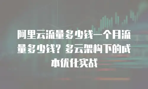 阿里云流量多少钱一个月流量多少钱？多云架构下的成本优化实战