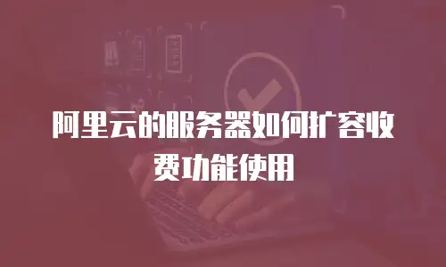 阿里云的服务器如何扩容收费功能使用