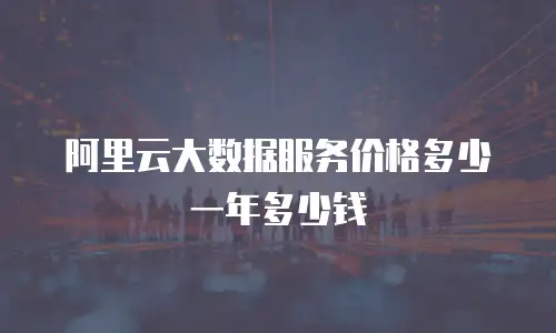 阿里云大数据服务价格多少一年多少钱