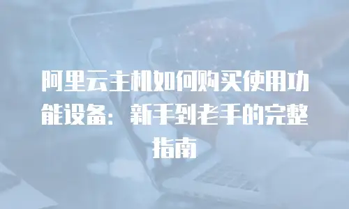 阿里云主机如何购买使用功能设备：新手到老手的完整指南
