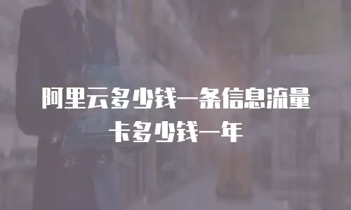 阿里云多少钱一条信息流量卡多少钱一年