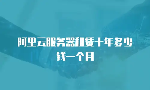 阿里云服务器租赁十年多少钱一个月