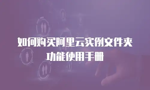 如何购买阿里云实例文件夹功能使用手册