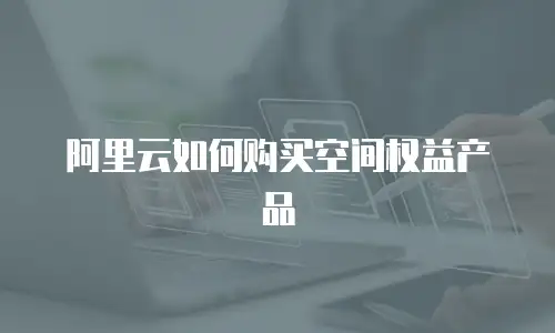 阿里云如何购买空间权益产品