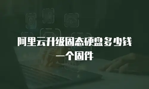 阿里云升级固态硬盘多少钱一个固件