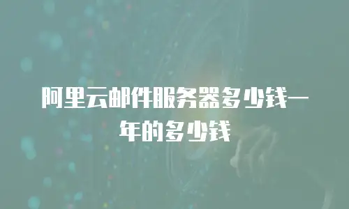 阿里云邮件服务器多少钱一年的多少钱