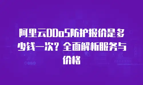 阿里云DDoS防护报价是多少钱一次？全面解析服务与价格