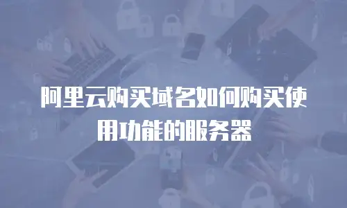 阿里云购买域名如何购买使用功能的服务器
