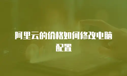 阿里云的价格如何修改电脑配置
