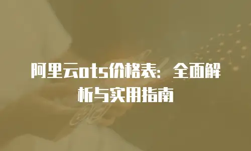 阿里云ots价格表：全面解析与实用指南