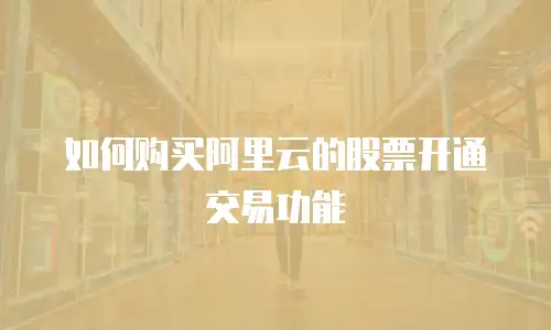 如何购买阿里云的股票开通交易功能