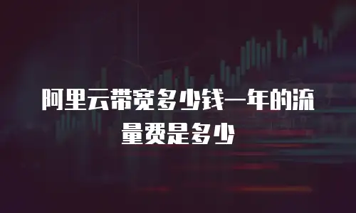 阿里云带宽多少钱一年的流量费是多少