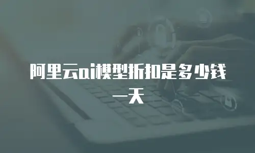 阿里云ai模型折扣是多少钱一天