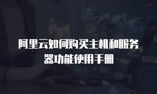 阿里云如何购买主机和服务器功能使用手册