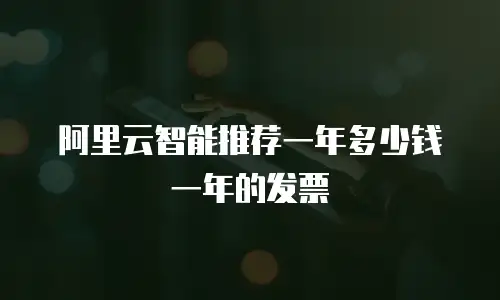 阿里云智能推荐一年多少钱一年的发票