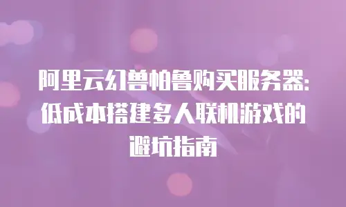 阿里云幻兽帕鲁购买服务器：低成本搭建多人联机游戏的避坑指南