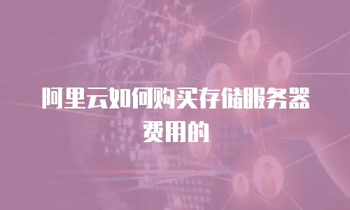 阿里云如何购买存储服务器费用的