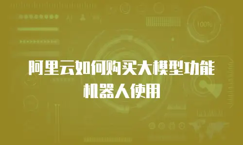阿里云如何购买大模型功能机器人使用