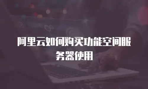 阿里云如何购买功能空间服务器使用