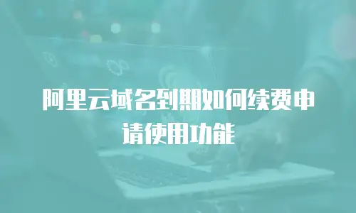 阿里云域名到期如何续费申请使用功能