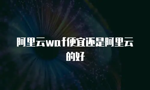 阿里云waf便宜还是阿里云的好