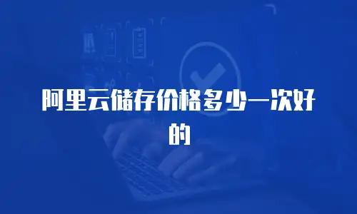 阿里云储存价格多少一次好的
