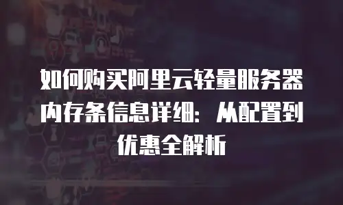 如何购买阿里云轻量服务器内存条信息详细：从配置到优惠全解析