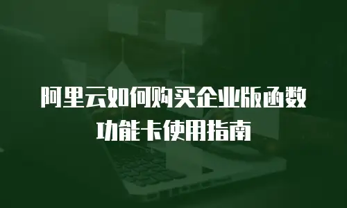 阿里云如何购买企业版函数功能卡使用指南