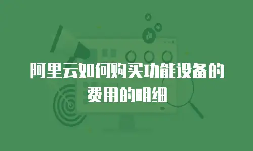 阿里云如何购买功能设备的费用的明细