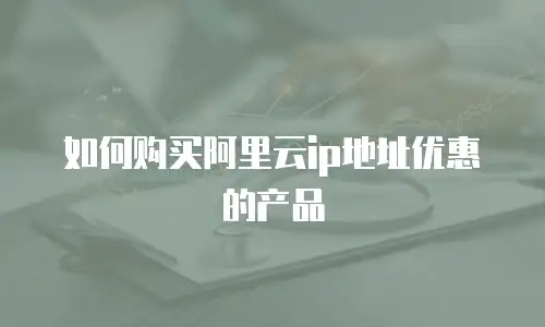 如何购买阿里云ip地址优惠的产品