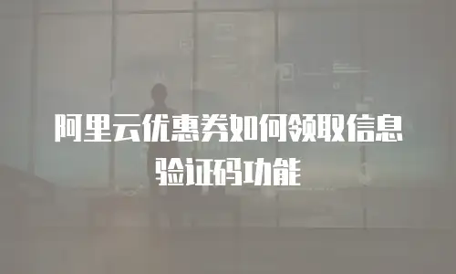 阿里云优惠券如何领取信息验证码功能