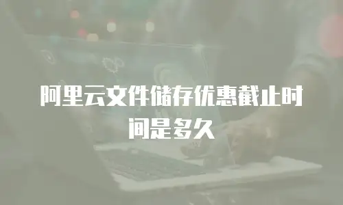 阿里云文件储存优惠截止时间是多久