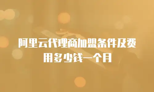 阿里云代理商加盟条件及费用多少钱一个月
