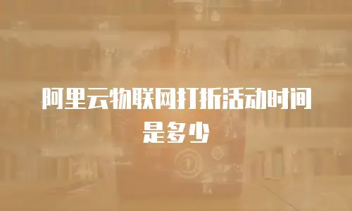 阿里云物联网打折活动时间是多少