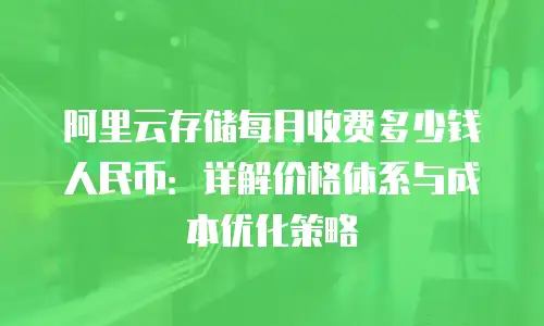 阿里云存储每月收费多少钱人民币：详解价格体系与成本优化策略