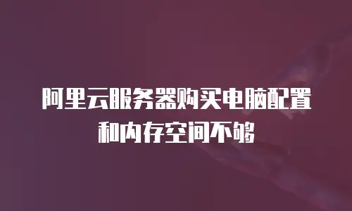阿里云服务器购买电脑配置和内存空间不够