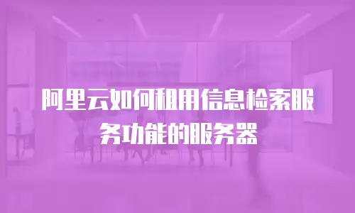 阿里云如何租用信息检索服务功能的服务器